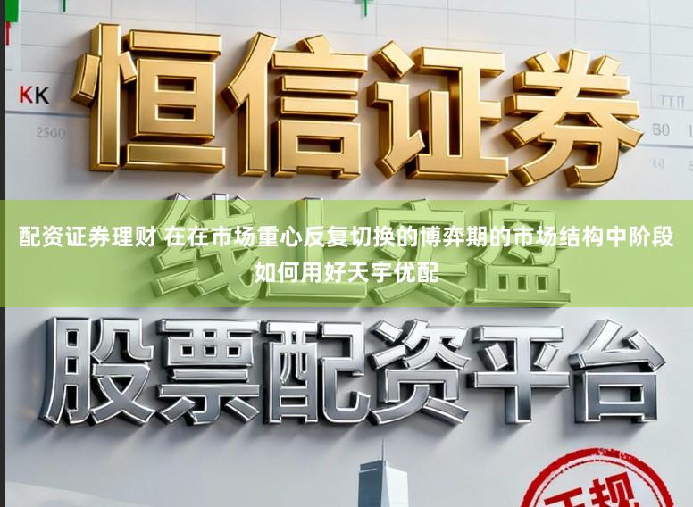 配资证券理财 在在市场重心反复切换的博弈期的市场结构中阶段如何用好天宇优配