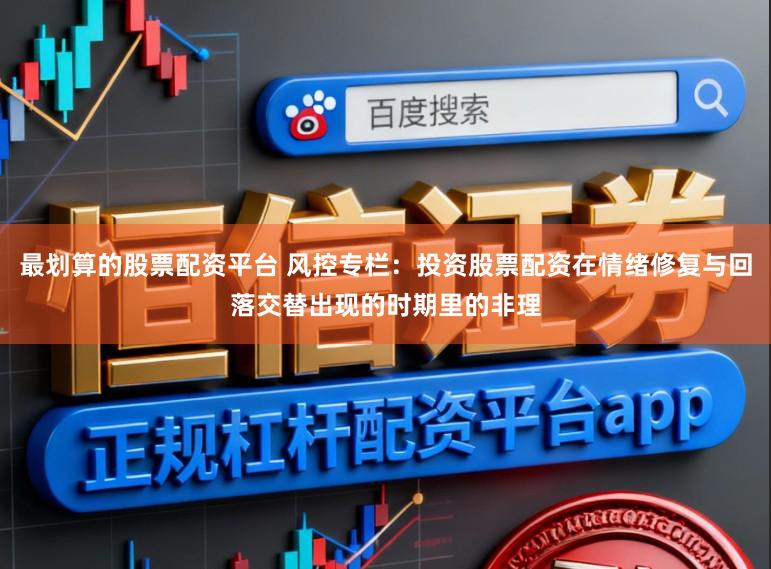 最划算的股票配资平台 风控专栏：投资股票配资在情绪修复与回落交替出现的时期里的非理
