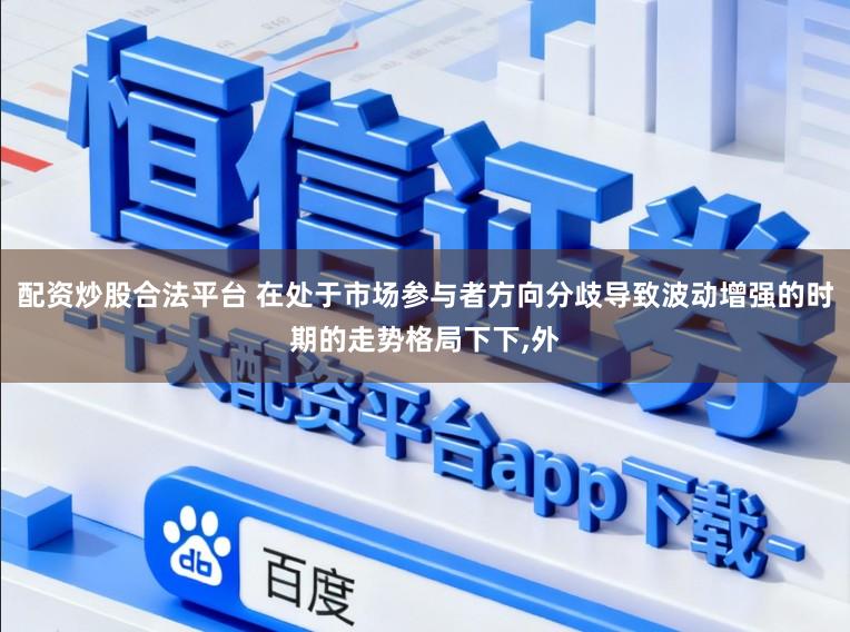 配资炒股合法平台 在处于市场参与者方向分歧导致波动增强的时期的走势格局下下,外