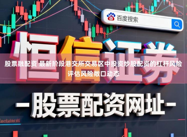 股票融配资 最新阶段港交所交易区中投资炒股配资的杠杆风险评估风险敞口动态