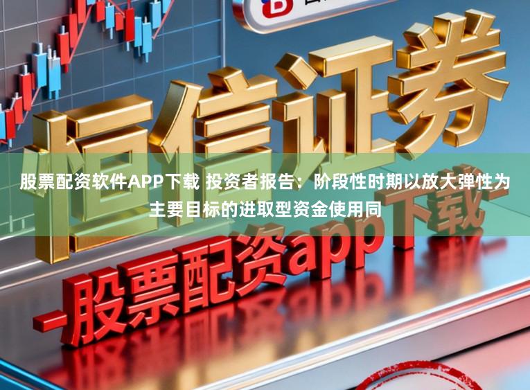 股票配资软件APP下载 投资者报告：阶段性时期以放大弹性为主要目标的进取型资金使用同