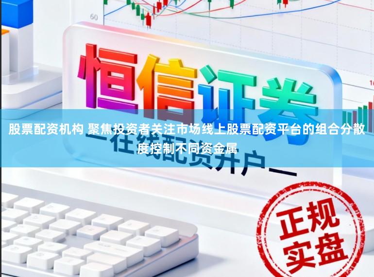 股票配资机构 聚焦投资者关注市场线上股票配资平台的组合分散度控制不同资金属