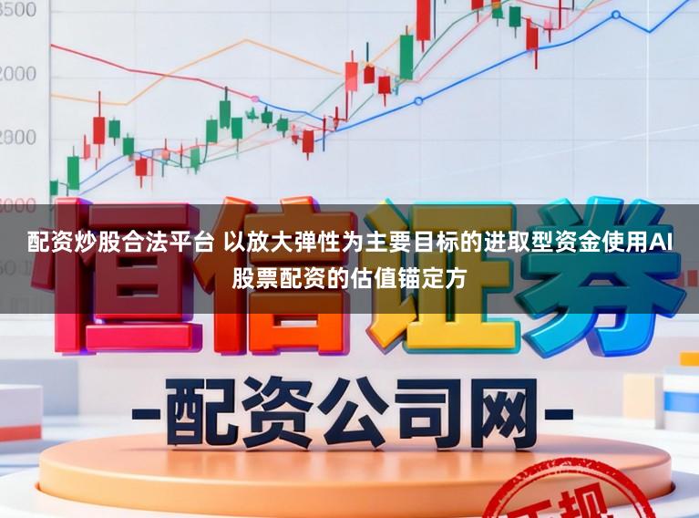 配资炒股合法平台 以放大弹性为主要目标的进取型资金使用AI股票配资的估值锚定方