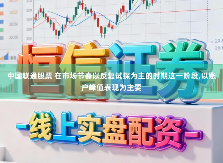 中国联通股票 在市场节奏以反复试探为主的时期这一阶段,以账户峰值表现为主要