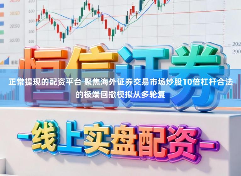 正常提现的配资平台 聚焦海外证券交易市场炒股10倍杠杆合法的极端回撤模拟从多轮复