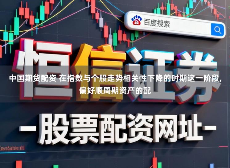 中国期货配资 在指数与个股走势相关性下降的时期这一阶段,偏好顺周期资产的配