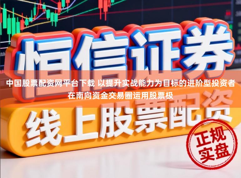 中国股票配资网平台下载 以提升实战能力为目标的进阶型投资者在南向资金交易圈运用股票极