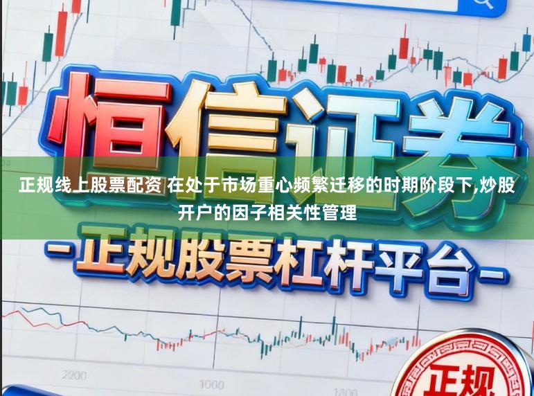 正规线上股票配资 在处于市场重心频繁迁移的时期阶段下,炒股开户的因子相关性管理