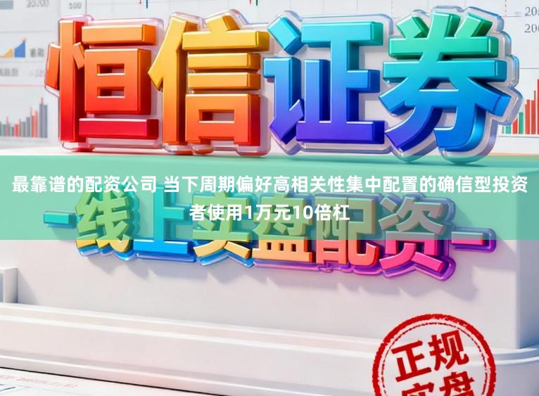 最靠谱的配资公司 当下周期偏好高相关性集中配置的确信型投资者使用1万元10倍杠