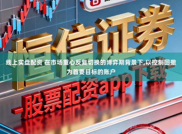 线上实盘配资 在市场重心反复切换的博弈期背景下,以控制回撤为首要目标的账户