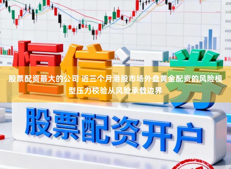 股票配资最大的公司 近三个月港股市场外盘黄金配资的风险模型压力校验从风险承载边界