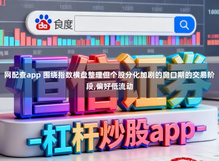 网配查app 围绕指数横盘整理但个股分化加剧的窗口期的交易阶段,偏好低流动