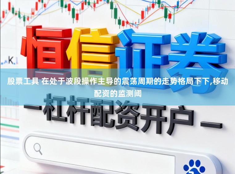 股票工具 在处于波段操作主导的震荡周期的走势格局下下,移动配资的监测阈