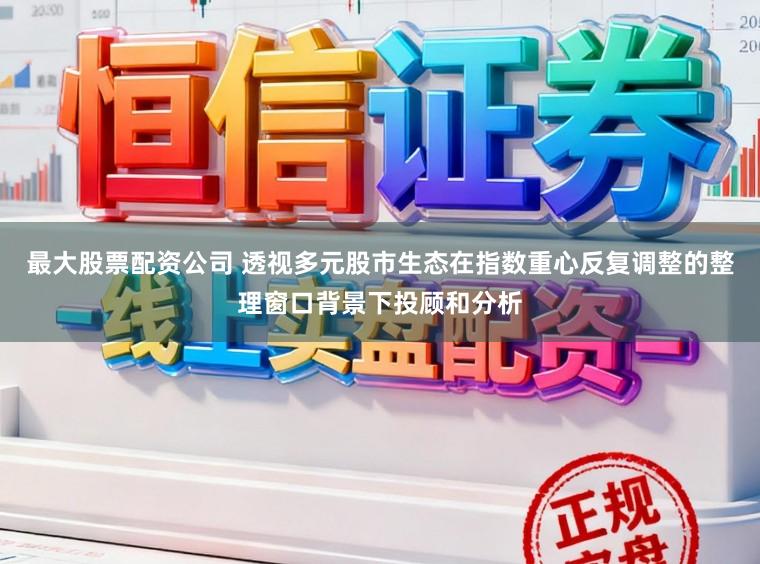 最大股票配资公司 透视多元股市生态在指数重心反复调整的整理窗口背景下投顾和分析