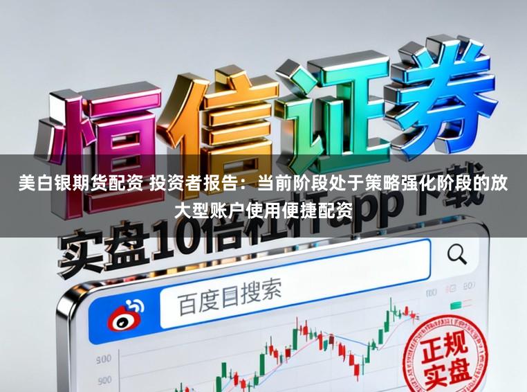 美白银期货配资 投资者报告：当前阶段处于策略强化阶段的放大型账户使用便捷配资