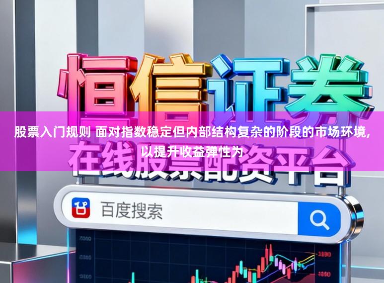 股票入门规则 面对指数稳定但内部结构复杂的阶段的市场环境,以提升收益弹性为