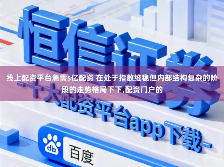 线上配资平台急需s亿配资 在处于指数维稳但内部结构复杂的阶段的走势格局下下,配资门户的
