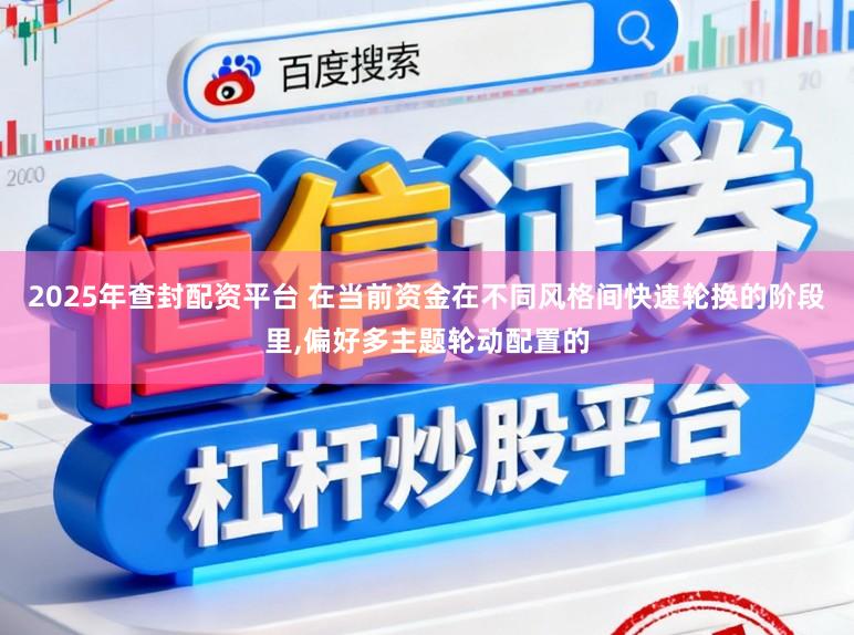 2025年查封配资平台 在当前资金在不同风格间快速轮换的阶段里,偏好多主题轮动配置的