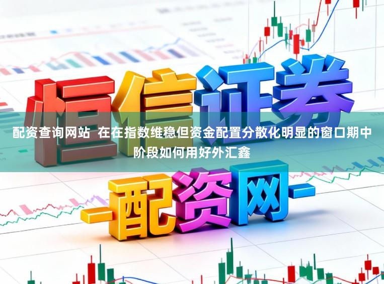配资查询网站  在在指数维稳但资金配置分散化明显的窗口期中阶段如何用好外汇鑫