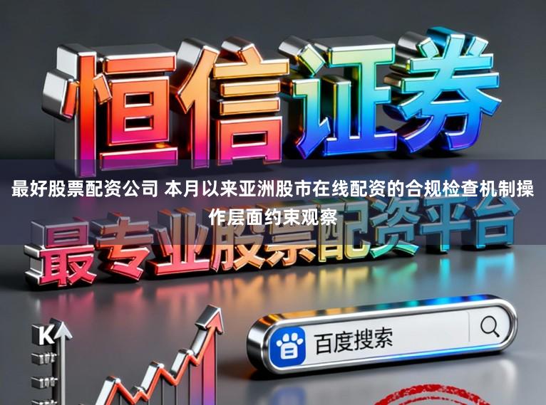 最好股票配资公司 本月以来亚洲股市在线配资的合规检查机制操作层面约束观察