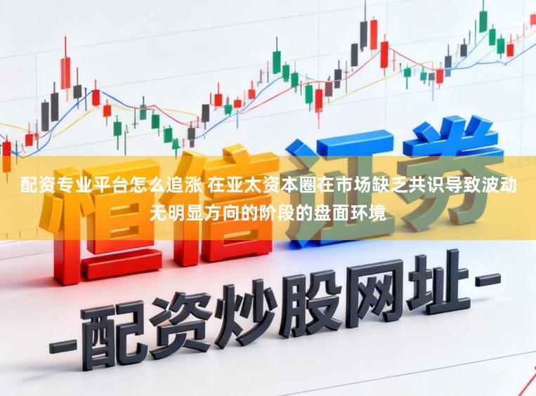 配资专业平台怎么追涨 在亚太资本圈在市场缺乏共识导致波动无明显方向的阶段的盘面环境