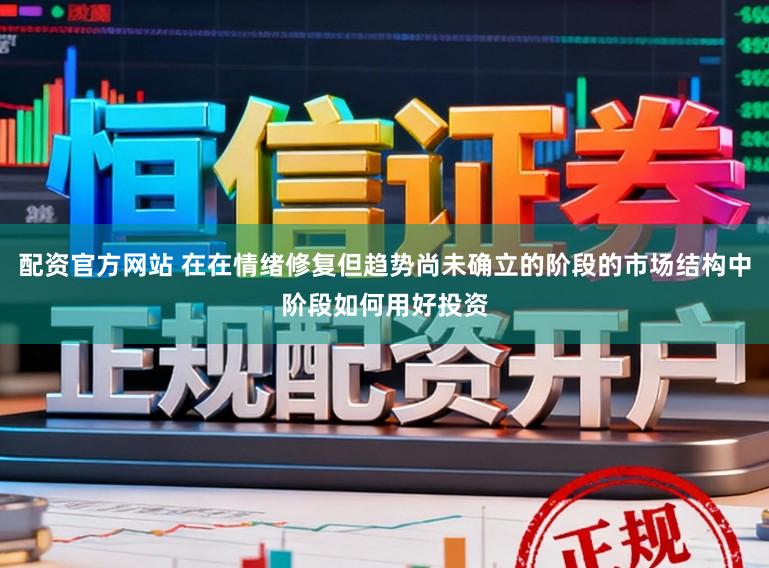 配资官方网站 在在情绪修复但趋势尚未确立的阶段的市场结构中阶段如何用好投资