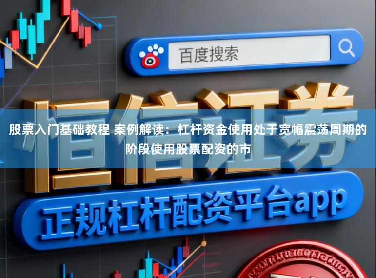 股票入门基础教程 案例解读：杠杆资金使用处于宽幅震荡周期的阶段使用股票配资的市