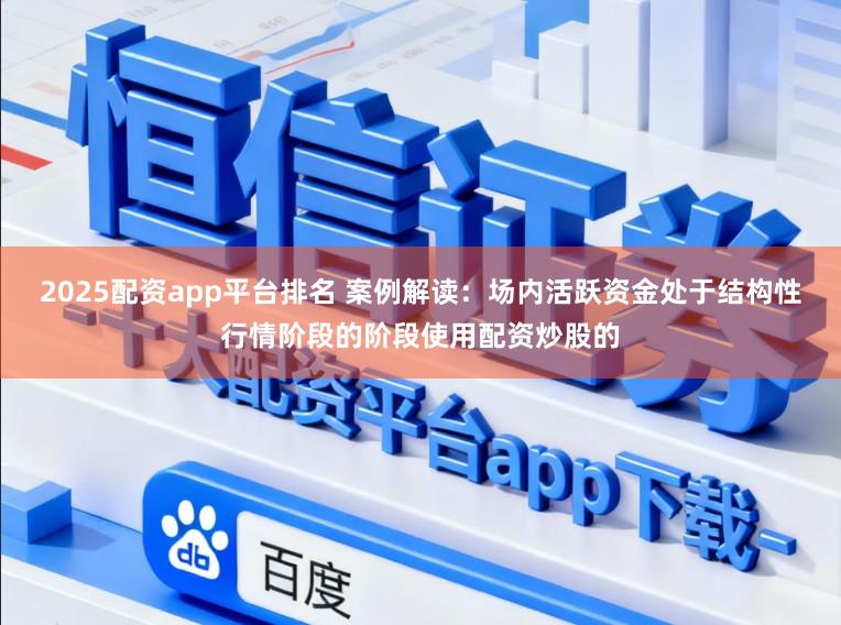 2025配资app平台排名 案例解读：场内活跃资金处于结构性行情阶段的阶段使用配资炒股的
