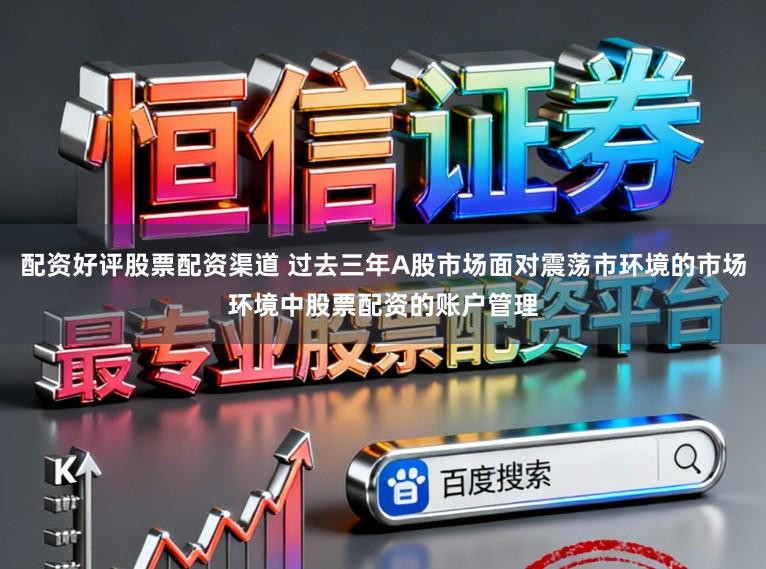 配资好评股票配资渠道 过去三年A股市场面对震荡市环境的市场环境中股票配资的账户管理