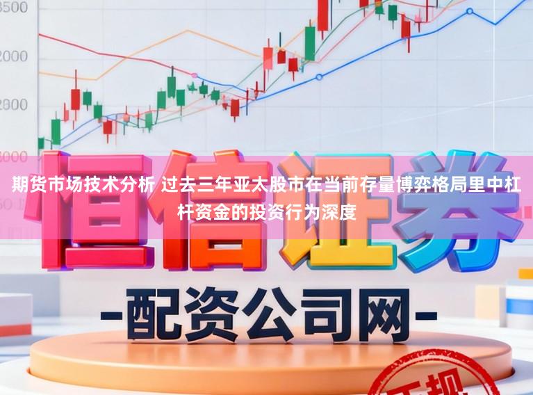 期货市场技术分析 过去三年亚太股市在当前存量博弈格局里中杠杆资金的投资行为深度