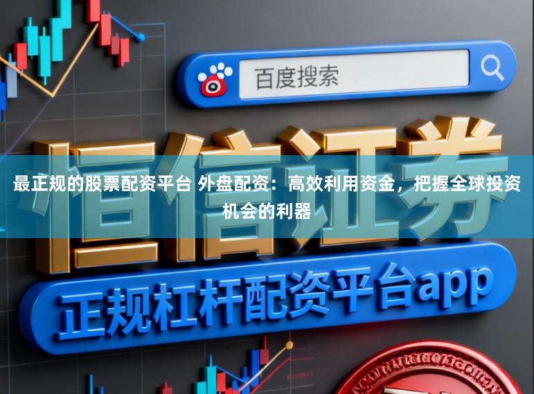 最正规的股票配资平台 外盘配资：高效利用资金，把握全球投资机会的利器