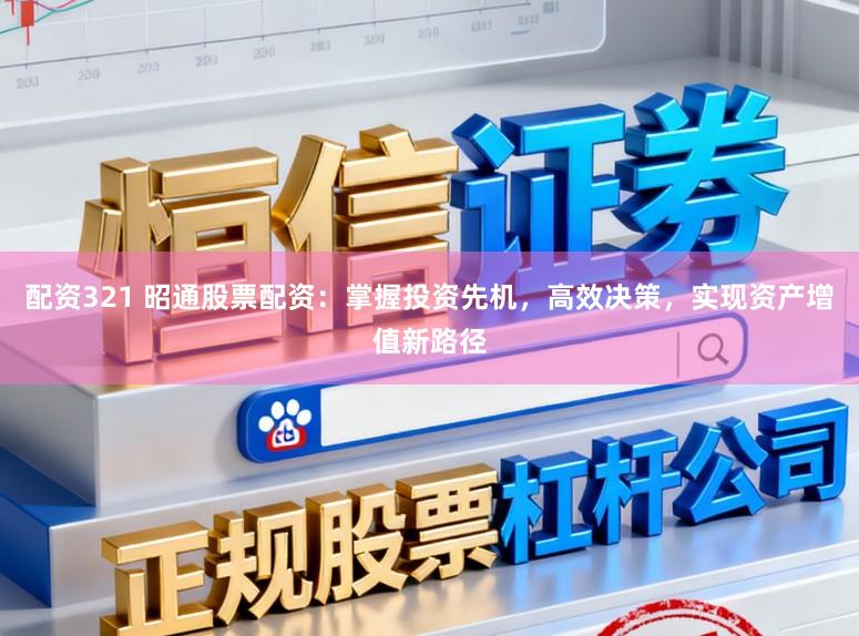 配资321 昭通股票配资：掌握投资先机，高效决策，实现资产增值新路径