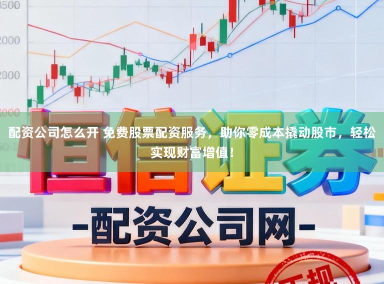 配资公司怎么开 免费股票配资服务，助你零成本撬动股市，轻松实现财富增值！
