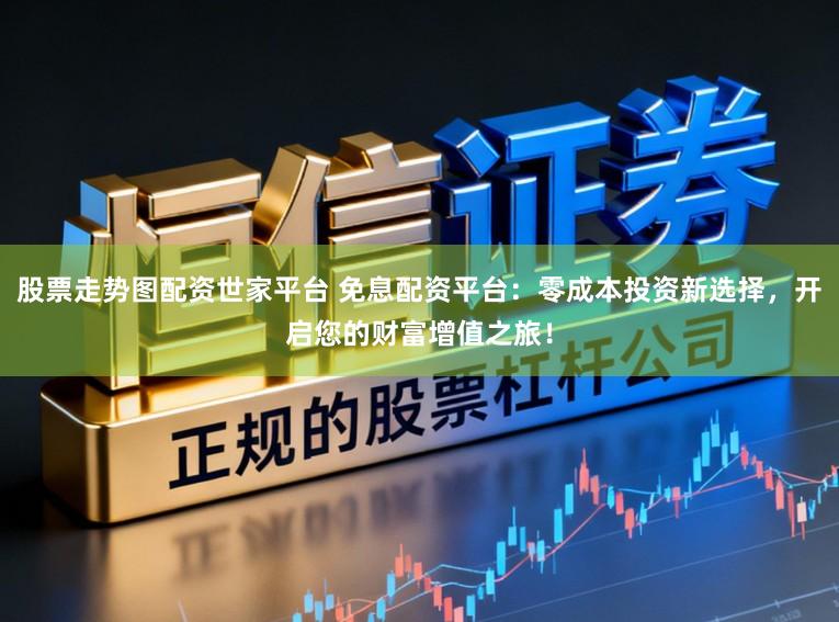 股票走势图配资世家平台 免息配资平台：零成本投资新选择，开启您的财富增值之旅！