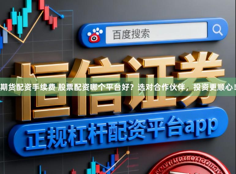 期货配资手续费 股票配资哪个平台好？选对合作伙伴，投资更顺心！