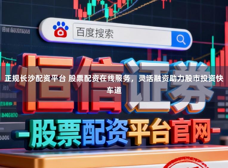 正规长沙配资平台 股票配资在线服务，灵活融资助力股市投资快车道