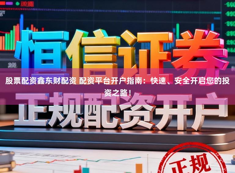 股票配资鑫东财配资 配资平台开户指南：快速、安全开启您的投资之路！