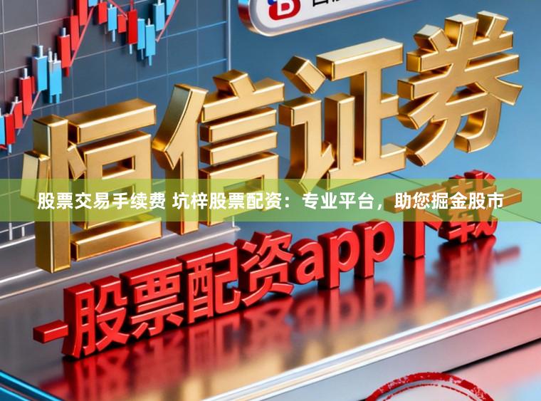 股票交易手续费 坑梓股票配资：专业平台，助您掘金股市