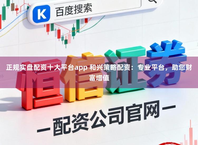 正规实盘配资十大平台app 和兴策略配资：专业平台，助您财富增值