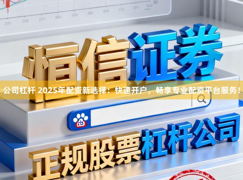 公司杠杆 2025年配资新选择：快速开户，畅享专业配资平台服务！