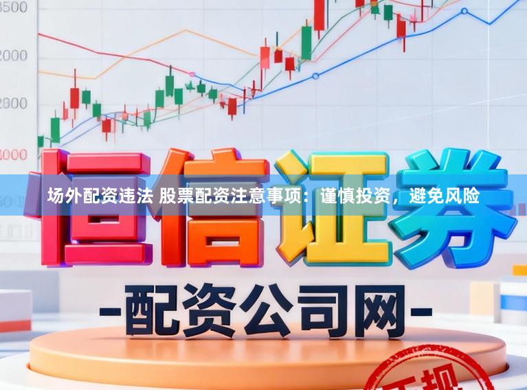 场外配资违法 股票配资注意事项：谨慎投资，避免风险