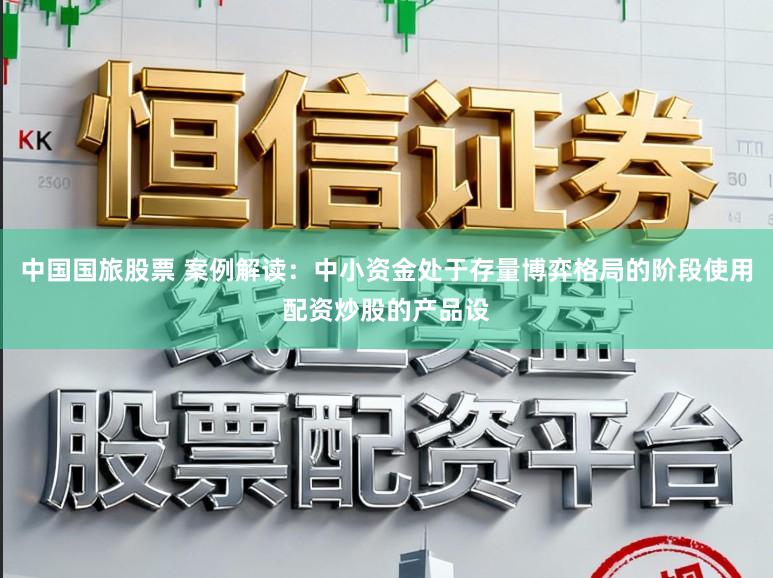 中国国旅股票 案例解读：中小资金处于存量博弈格局的阶段使用配资炒股的产品设