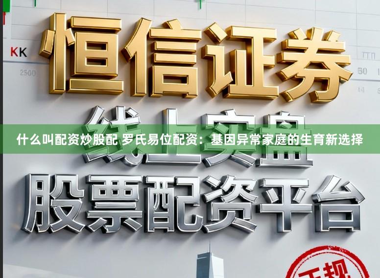 什么叫配资炒股配 罗氏易位配资：基因异常家庭的生育新选择