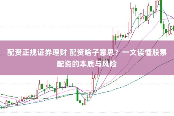 配资正规证券理财 配资啥子意思？一文读懂股票配资的本质与风险