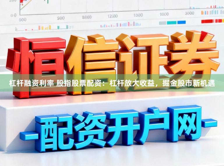 杠杆融资利率 股指股票配资：杠杆放大收益，掘金股市新机遇
