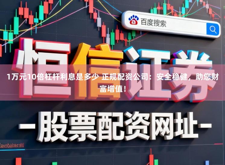 1万元10倍杠杆利息是多少 正规配资公司：安全稳健，助您财富增值！