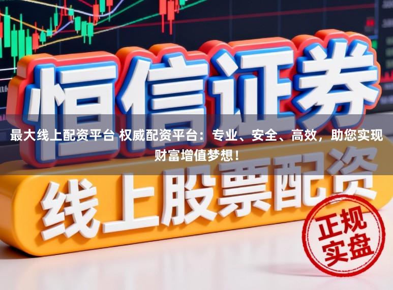 最大线上配资平台 权威配资平台：专业、安全、高效，助您实现财富增值梦想！