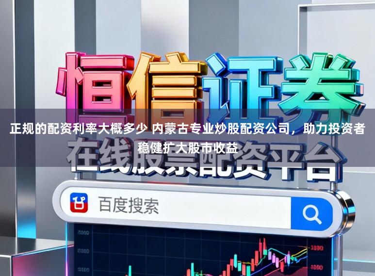 正规的配资利率大概多少 内蒙古专业炒股配资公司，助力投资者稳健扩大股市收益
