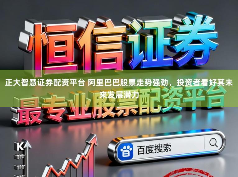 正大智慧证券配资平台 阿里巴巴股票走势强劲，投资者看好其未来发展潜力