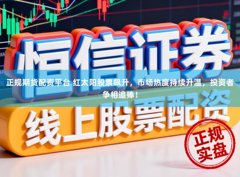 正规期货配资平台 红太阳股票飙升，市场热度持续升温，投资者争相追捧！